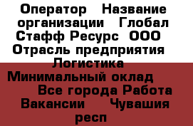 Оператор › Название организации ­ Глобал Стафф Ресурс, ООО › Отрасль предприятия ­ Логистика › Минимальный оклад ­ 51 000 - Все города Работа » Вакансии   . Чувашия респ.